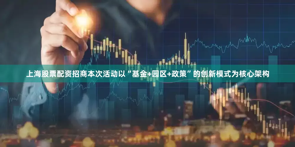 上海股票配资招商本次活动以“基金+园区+政策”的创新模式为核心架构