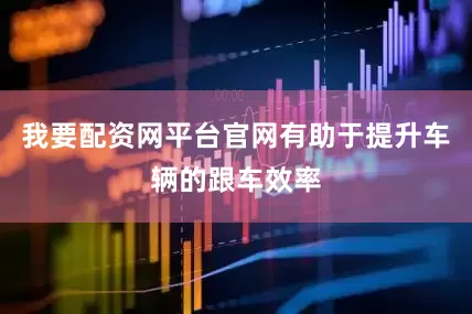 我要配资网平台官网有助于提升车辆的跟车效率