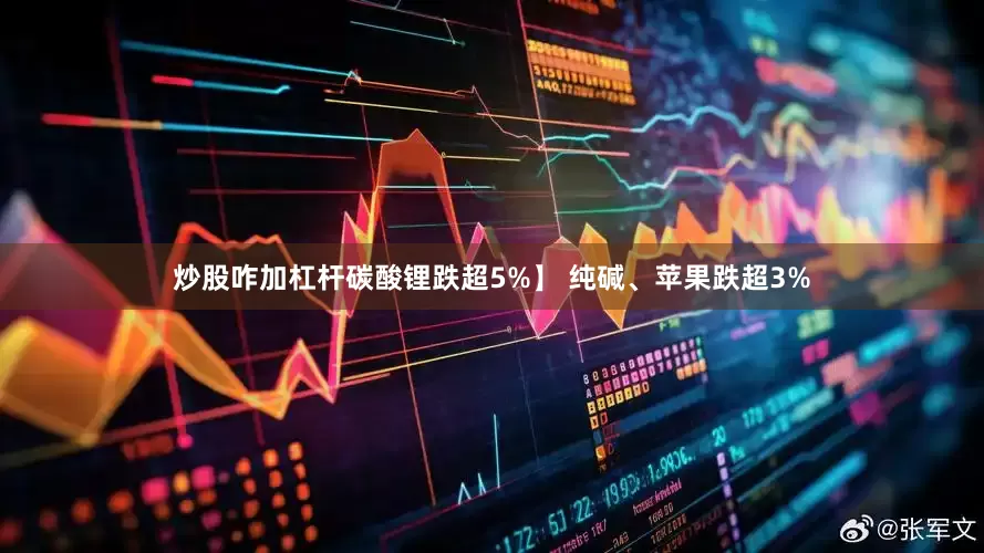炒股咋加杠杆碳酸锂跌超5%】 纯碱、苹果跌超3%