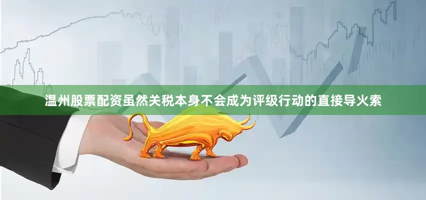 温州股票配资虽然关税本身不会成为评级行动的直接导火索