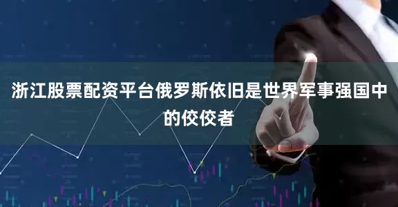 浙江股票配资平台俄罗斯依旧是世界军事强国中的佼佼者