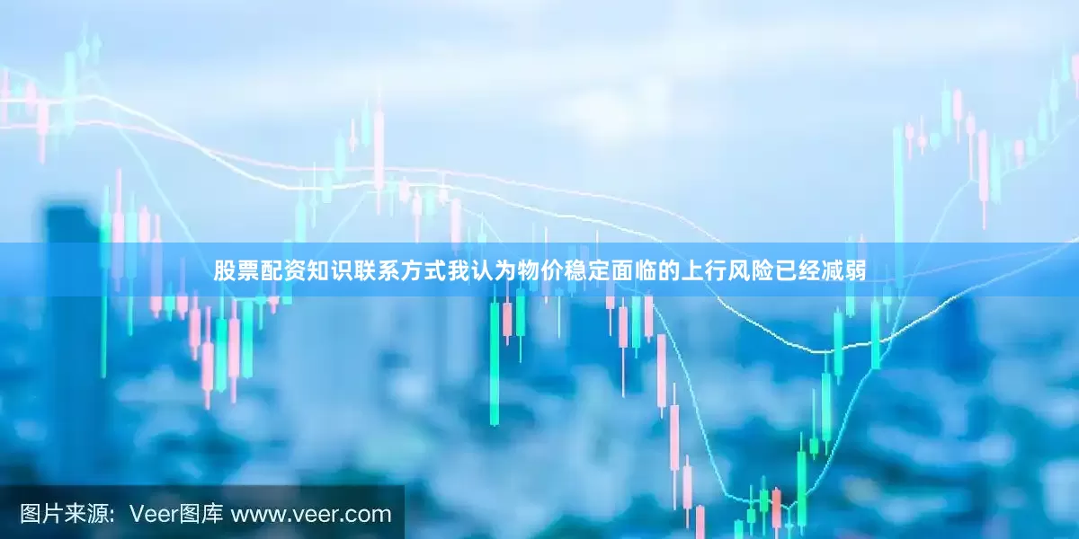 股票配资知识联系方式我认为物价稳定面临的上行风险已经减弱
