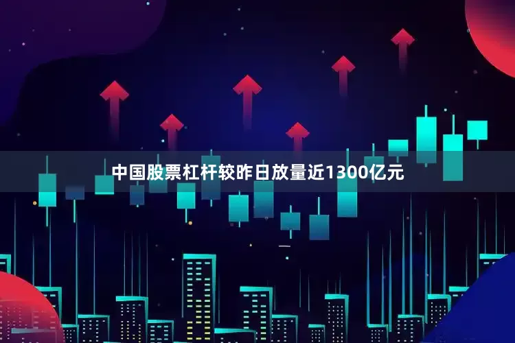 中国股票杠杆较昨日放量近1300亿元