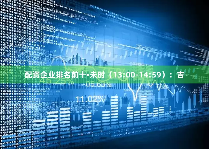 配资企业排名前十•未时（13:00-14:59）：吉