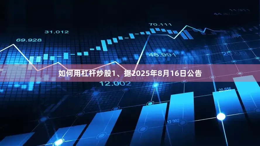 如何用杠杆炒股1、据2025年8月16日公告