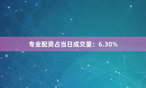 专业配资占当日成交量：6.30%