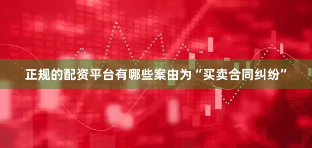 正规的配资平台有哪些案由为“买卖合同纠纷”