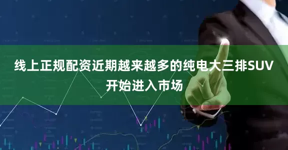 线上正规配资近期越来越多的纯电大三排SUV开始进入市场