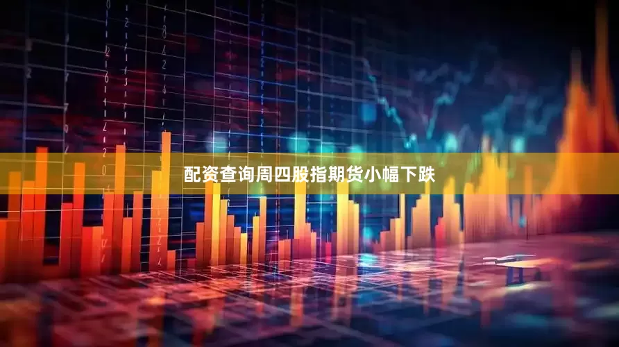 配资查询周四股指期货小幅下跌