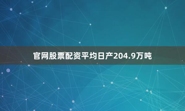 官网股票配资平均日产204.9万吨