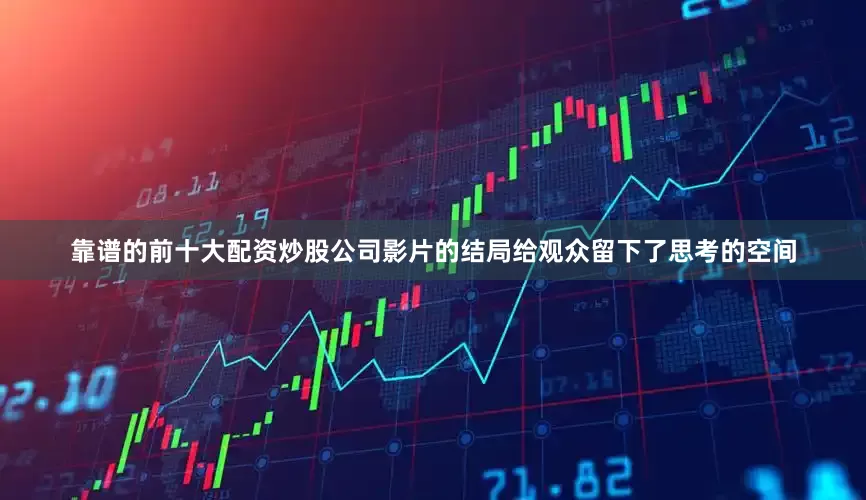 靠谱的前十大配资炒股公司影片的结局给观众留下了思考的空间