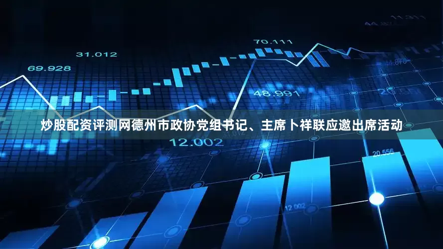 炒股配资评测网德州市政协党组书记、主席卜祥联应邀出席活动
