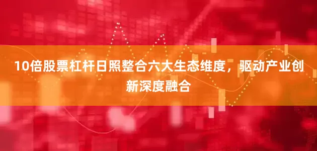 10倍股票杠杆日照整合六大生态维度，驱动产业创新深度融合