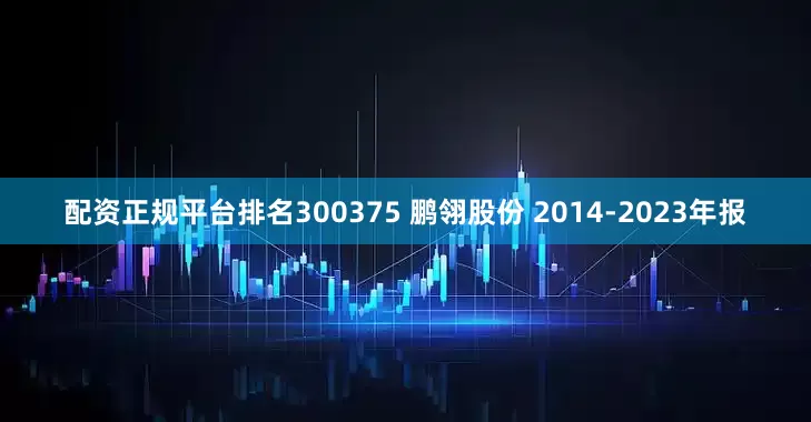 配资正规平台排名300375 鹏翎股份 2014-2023年报