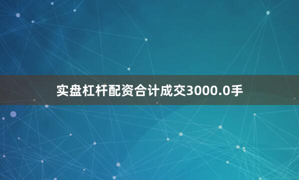 实盘杠杆配资合计成交3000.0手