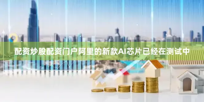 配资炒股配资门户阿里的新款AI芯片已经在测试中