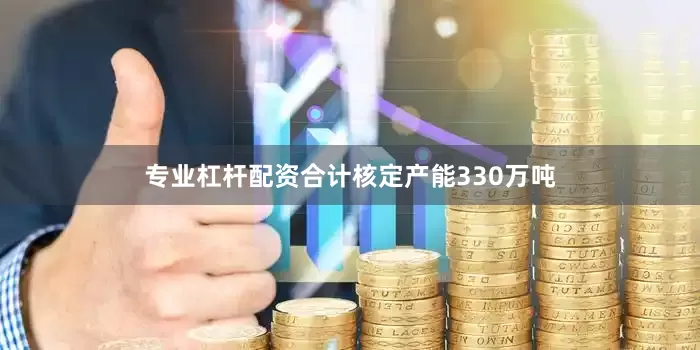 专业杠杆配资合计核定产能330万吨