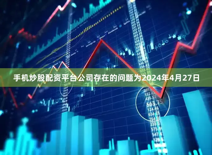 手机炒股配资平台公司存在的问题为2024年4月27日