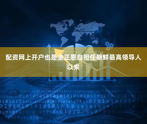 配资网上开户也是金正恩自担任朝鲜最高领导人以来