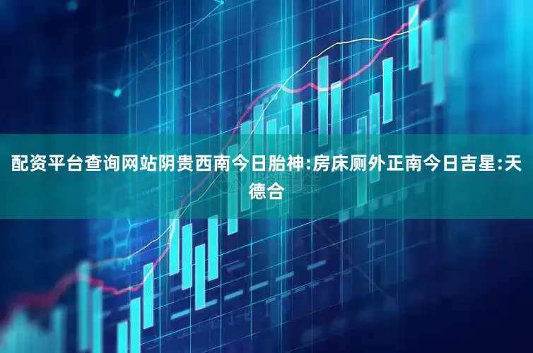 配资平台查询网站阴贵西南今日胎神:房床厕外正南今日吉星:天德合