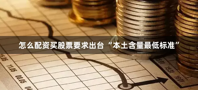 怎么配资买股票要求出台 “本土含量最低标准”