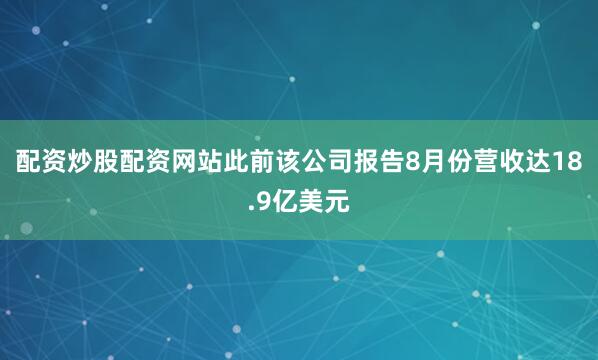 配资炒股配资网站此前该公司报告8月份营收达18.9亿美元
