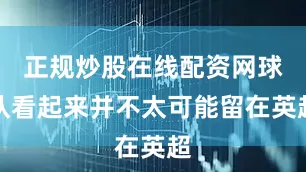 正规炒股在线配资网球队看起来并不太可能留在英超