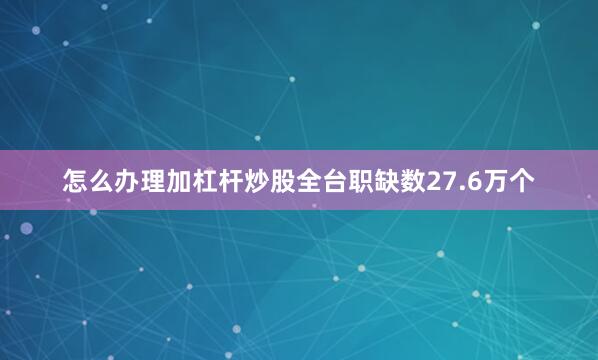 怎么办理加杠杆炒股全台职缺数27.6万个