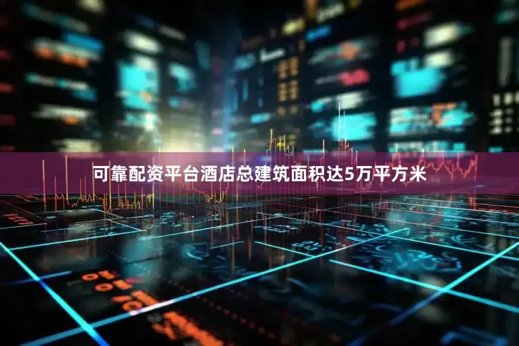 可靠配资平台酒店总建筑面积达5万平方米