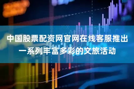 中国股票配资网官网在线客服推出一系列丰富多彩的文旅活动