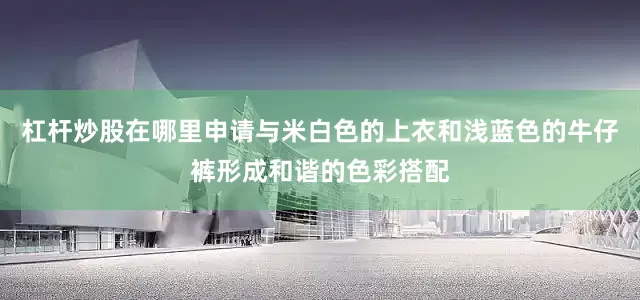 杠杆炒股在哪里申请与米白色的上衣和浅蓝色的牛仔裤形成和谐的色彩搭配