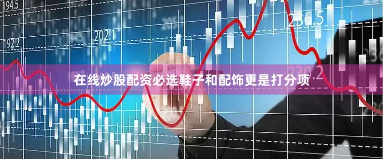 在线炒股配资必选鞋子和配饰更是打分项