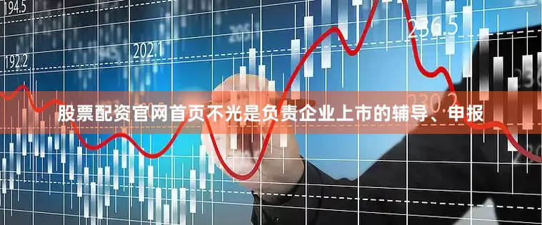 股票配资官网首页不光是负责企业上市的辅导、申报