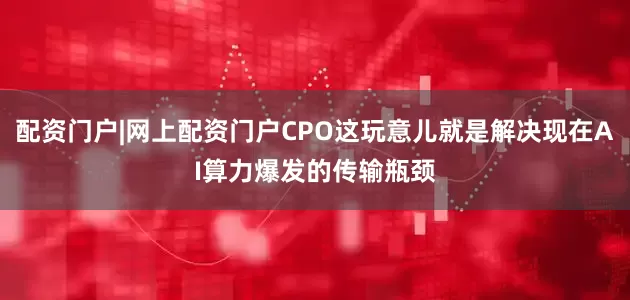 配资门户|网上配资门户CPO这玩意儿就是解决现在AI算力爆发的传输瓶颈