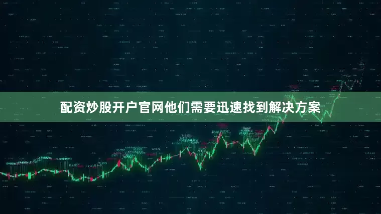 配资炒股开户官网他们需要迅速找到解决方案
