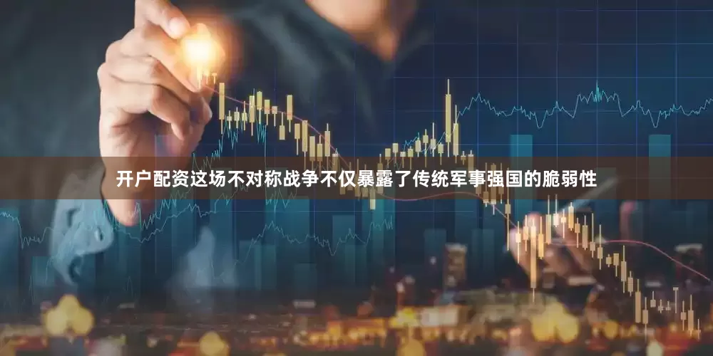 开户配资这场不对称战争不仅暴露了传统军事强国的脆弱性