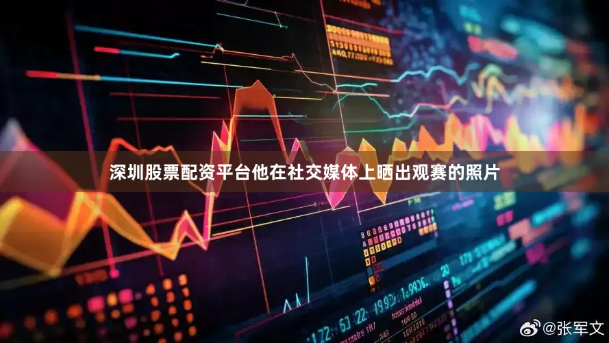 深圳股票配资平台他在社交媒体上晒出观赛的照片