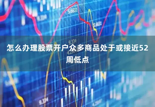 怎么办理股票开户众多商品处于或接近52周低点