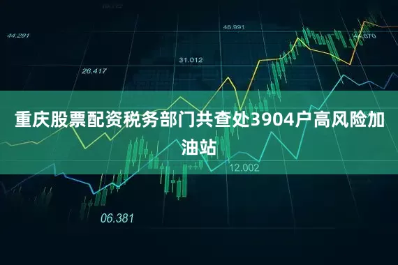 重庆股票配资税务部门共查处3904户高风险加油站