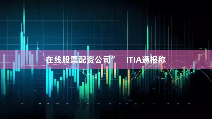 在线股票配资公司”    ITIA通报称