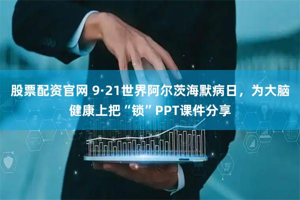 股票配资官网 9·21世界阿尔茨海默病日，为大脑健康上把“锁”PPT课件分享
