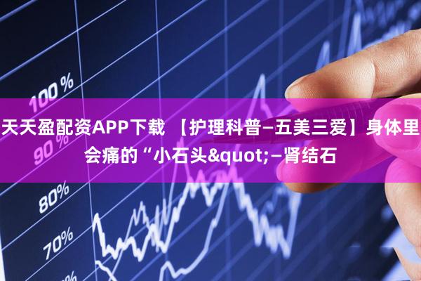 天天盈配资APP下载 【护理科普—五美三爱】身体里会痛的“小石头"—肾结石
