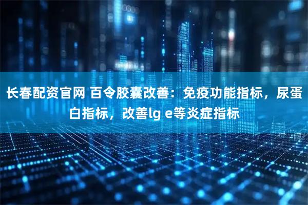 长春配资官网 百令胶囊改善：免疫功能指标，尿蛋白指标，改善lg e等炎症指标