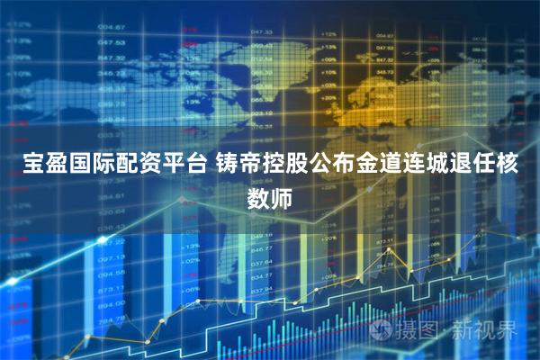 宝盈国际配资平台 铸帝控股公布金道连城退任核数师