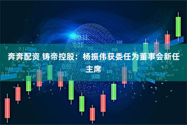 奔奔配资 铸帝控股：杨振伟获委任为董事会新任主席