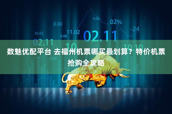 数魅优配平台 去福州机票哪买最划算？特价机票抢购全攻略