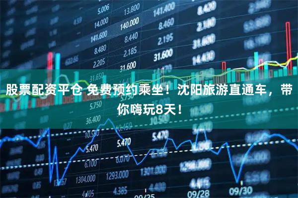 股票配资平仓 免费预约乘坐！沈阳旅游直通车，带你嗨玩8天！