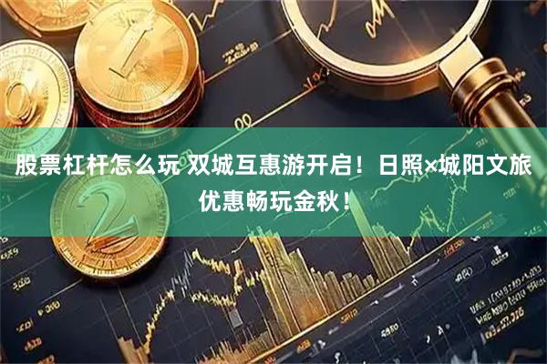 股票杠杆怎么玩 双城互惠游开启！日照×城阳文旅优惠畅玩金秋！