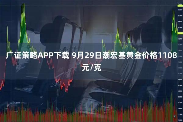 广证策略APP下载 9月29日潮宏基黄金价格1108元/克