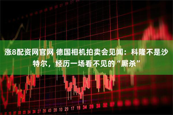涨8配资网官网 德国相机拍卖会见闻：科隆不是沙特尔，经历一场看不见的“厮杀”